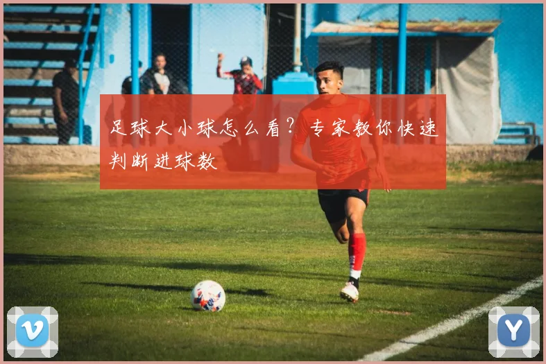 足球大小球怎么看？专家教你快速判断进球数