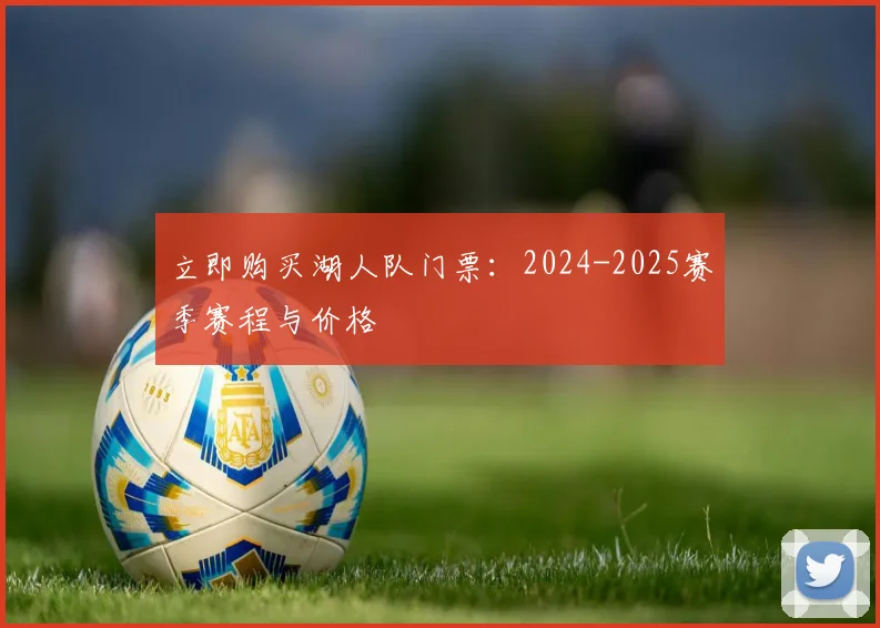 立即购买湖人队门票：2024-2025赛季赛程与价格