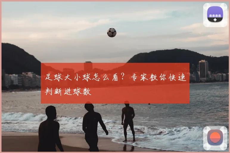 足球大小球怎么看？专家教你快速判断进球数