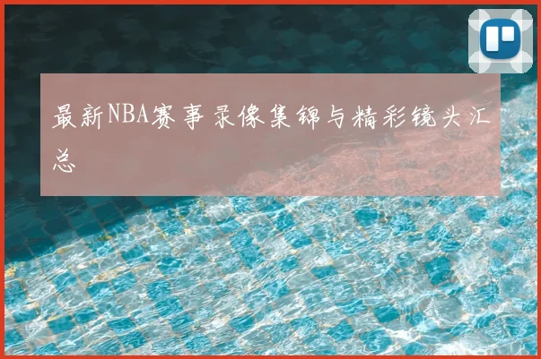 最新NBA赛事录像集锦与精彩镜头汇总
